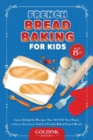 French Bread Baking for Kids : Learn Delightful Recipes That Will Fill Your Home with an Attractive Smell of Freshly Baked French Bread - Book