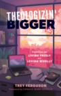 Theologizin' Bigger : Homilies on Living Freely and Loving Wholly - eBook
