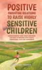 Positive Parenting Solutions to Raise Highly Sensitive Children : Understanding Your Child's Emotions and How to Respond with Radical Compassion, Love and Confidence - Book