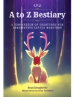 The A to Z Bestiary : A Compendium of Creatures for Little Monsters - Book