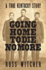 Going Home to Die No More : A True Kentucky Story about a Train Robbery and a Hanging after the Civil War - Book