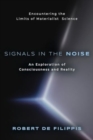 Signals in the Noise : Encountering the Limits of Materialist Science - An Exploration of Consciousness and Reality - Book