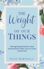 The Weight of Our Things : Navigating Possessions and Emotions After the Loss of Your Loved One - Book