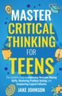 Master Critical Thinking for Teens : The Complete Guide to Improving Decision-Making Skills, Mastering Problem Solving, and Conquering Logical Fallacies - Book