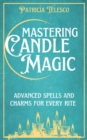 Mastering Candle Magic : Advanced Spells and Charms for Every Rite - Book