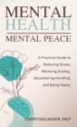 Mental Health - Mental Peace : A Practical Guide to Reducing Stress, Relieving Anxiety, Decluttering the Mind, and Being Happy - Book