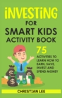 Investing for Smart Kids Activity Book : 75 Activities To Learn How To Earn, Save, Invest and Spend Money: 75 Activities To Learn How To Earn, Save, G: 75 Activities To Learn How To Save - Book