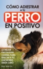 Como Adiestrar a tu Perro en Positivo : Guia Completa de Tecnicas de Adiestramiento y Condicionamiento Canino - Book