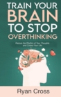 Train Your Brain to Stop Overthinking : Reduce the Rhythm of Your Thoughts and Control Your Life: Meditation, Mindfulness, and Mindset Techniques for a More Positive, Productive, and Purposeful Life - Book