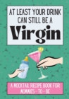 At Least Your Drink Can Still Be a Virgin : A Mocktail Recipe Book for Mommies-to-be - Book