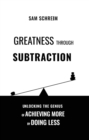 Greatness Through Subtraction : Unlocking the Genius of Achieving More by Doing Less - eBook