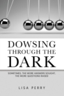 Dowsing through the Dark : Sometimes, the More Answers Sought, the More Questions Raised - eBook