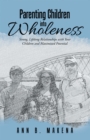 Parenting Children into Wholeness : Strong, Lifelong Relationships with Your Children and Maximized Potential - eBook