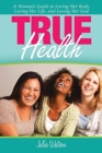 True Health : A Woman's Guide to Loving Her Body, Loving Her Life, and Loving Her God - Book