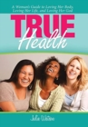 True Health : A Woman's Guide to Loving Her Body, Loving Her Life, and Loving Her God - Book