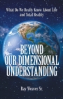 Beyond Our Dimensional Understanding : What Do We Really Know About Life and Total Reality - Book