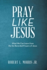 Pray Like Jesus : What We Can Learn from the Six Recorded Prayers of Jesus - Book