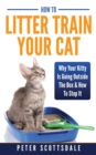 How To Litter Train Your Cat : Why Your Kitty Is Going Outside The Box & How To Stop It - Book