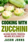 Cooking With Zucchini - Delicious Recipes, Preserves and More With Courgettes : How To Deal With A Glut Of Zucchini And Love It! - Book