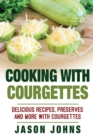 Cooking With Courgettes - Delicious Recipes, Preserves and More With Courgettes : How To Deal With A Glut Of Courgettes And Love It! - Book