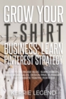 Grow Your T-Shirt Business : Learn Pinterest Strategy: How to Increase Blog Subscribers, Make More Sales, Design Pins, Automate & Get Website Traffic for Free - Book