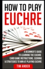 How to Play Euchre : A Beginner's Guide to Learning the Euchre Card Game Instructions, Scoring & Strategies to Win at Playing Euchre - Book