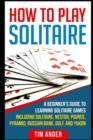 How To Play Solitaire : A Beginner's Guide to Learning Solitaire Games including Solitaire, Nestor, Pounce, Pyramid, Russian Bank, Golf, and Yukon - Book