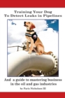 Training Your Dog to Detect Leaks In Pipelines : and a Guide to Mastering Business In the Oil and Gas Industries - Book