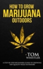 How to Grow Marijuana : Outdoors - A Step-by-Step Beginner's Guide to Growing Top-Quality Weed Outdoors - Book