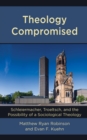 Theology Compromised : Schleiermacher, Troeltsch, and the Possibility of a Sociological Theology - Book