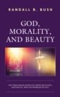 God, Morality, and Beauty : The Trinitarian Shape of Christian Ethics, Aesthetics, and the Problem of Evil - Book