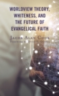 Worldview Theory, Whiteness, and the Future of Evangelical Faith - Book
