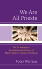 We Are All Priests : The Ecclesiological Boundaries and Horizons of Martin Luther’s Common Priesthood - Book