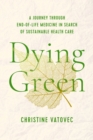 Dying Green : A Journey through End-of-Life Medicine in Search of Sustainable Health Care - Book