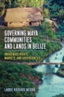 Governing Maya Communities and Lands in Belize : Indigenous Rights, Markets, and Sovereignties - eBook