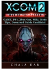 Xcom 2 War of the Chosen Game, Ps4, Xbox One, Wiki, Mods, Tips, Download Guide Unofficial - Book