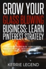 Grow Your Glass Blowing Business : Learn Pinterest Strategy: How to Increase Blog Subscribers, Make More Sales, Design Pins, Automate & Get Website Traffic for Free - Book