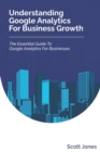 Understanding Google Analytics For Business Growth : The Essential Guide To Google Analytics For Businesses - Book