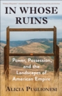 In Whose Ruins : Power, Possession, and the Landscapes of American Empire - eBook