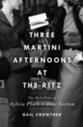 Three-Martini Afternoons at the Ritz : The Rebellion of Sylvia Plath & Anne Sexton - Book
