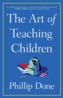 The Art of Teaching Children : All I Learned from a Lifetime in the Classroom - eBook