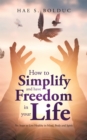 How to Simplify and Have Freedom in Your Life : Six Steps to Live Healthy in Mind, Body and Spirit - eBook