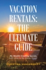 Vacation Rentals: the Ultimate Guide : My Wealth-Creating Secrets with Little to No Money Down! - eBook