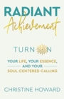 Radiant Achievement : Turn on Your Life, Your Essence, and Your Soul-Centered Calling - Book