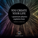 You Create Your Life : - Quantum Physics Explains How - eBook
