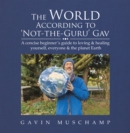 The World According to 'Not-The-Guru' Gav : A Concise Beginner's Guide to Loving & Healing Yourself, Everyone & the Planet Earth - eBook