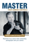 Master Your Camera Controls : A Practical Fast-Track System to Mastering the Camera Controls on a Mirrorless or D-Slr Camera - Book