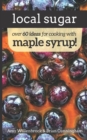 Local Sugar : Recipes & Ideas For Exploring the Wonder of Maple Syrup - Book