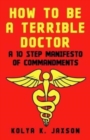 How To Be A Terrible Doctor : A 10 Step Manifesto of Commandments - Book