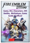Fire Emblem Warriors Game, DLC, Characters, 3ds, Amiibo, Multiplayer, Game Guide Unofficial - Book